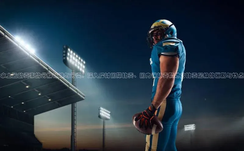 水上运动赛事的分级标准与分类：深入探讨国际比赛、国内锦标赛和地方比赛层级的区别与特点