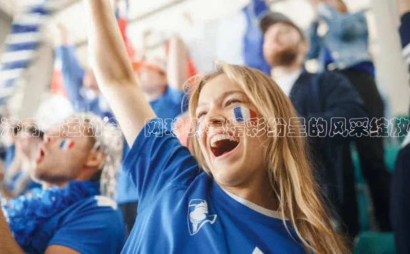 济南省运动会：网球赛事精彩纷呈的风采绽放