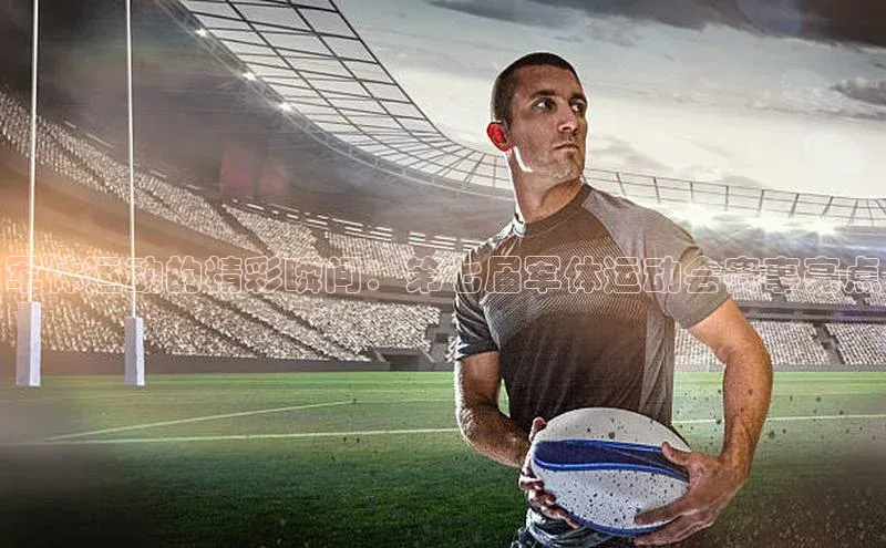 军体运动的精彩瞬间：第七届军体运动会赛事亮点