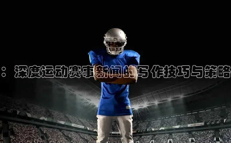 ：深度运动赛事新闻的写作技巧与策略