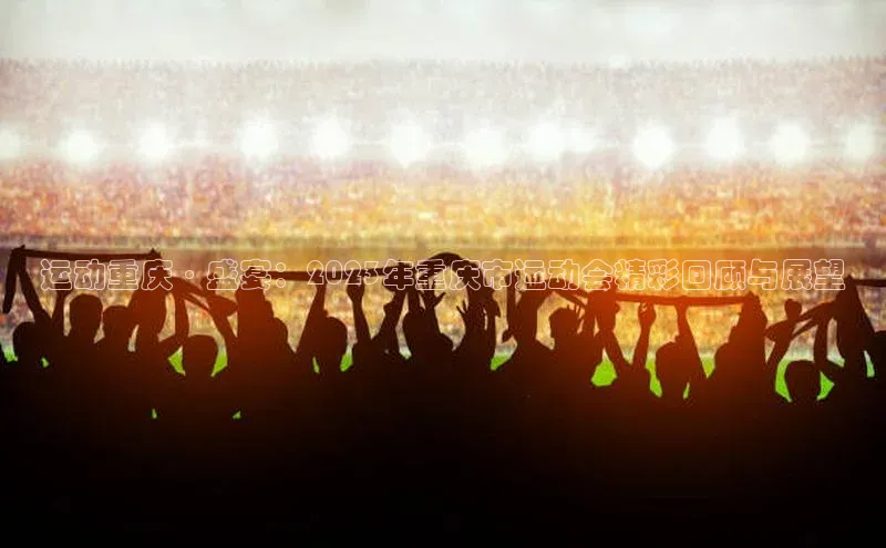 运动重庆·盛宴：2023年重庆市运动会精彩回顾与展望