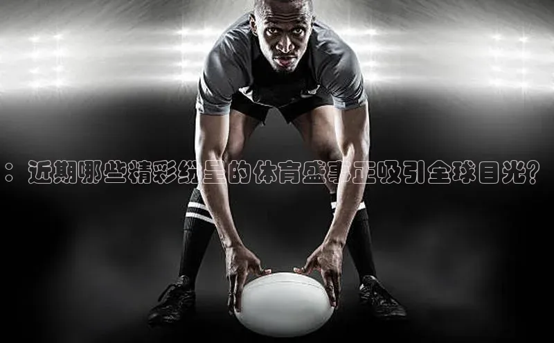 ：近期哪些精彩纷呈的体育盛事正吸引全球目光？