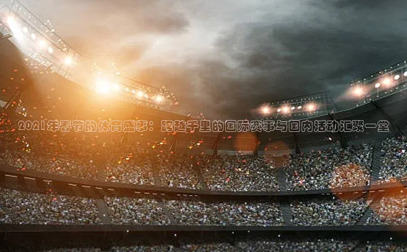 2021年春节的体育盛事：跨越千里的国际赛事与国内活动汇聚一堂