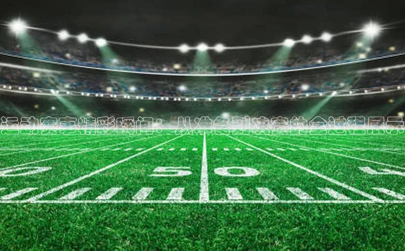 运动赛事精彩瞬间：从准备到决赛的全过程展示