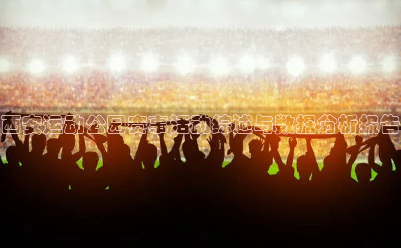 西安运动公园赛事活动综述与数据分析报告