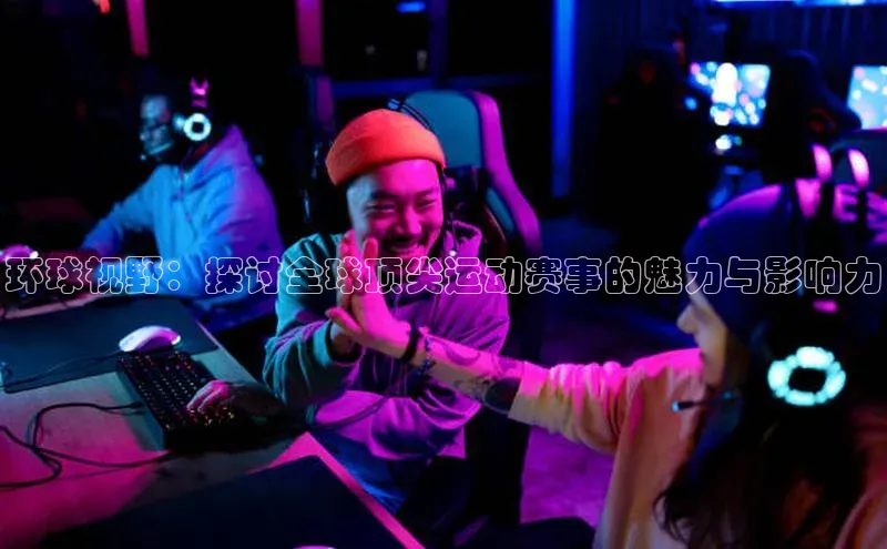 环球视野：探讨全球顶尖运动赛事的魅力与影响力