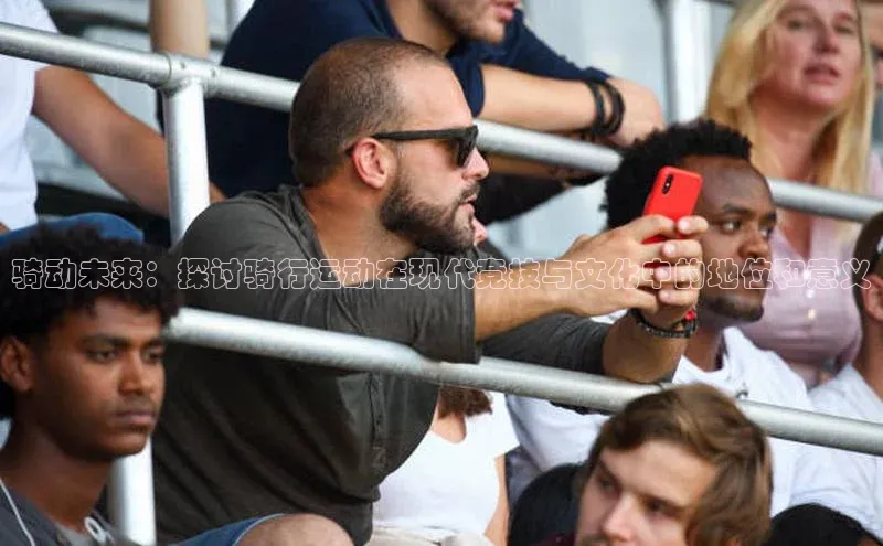 骑动未来：探讨骑行运动在现代竞技与文化中的地位和意义