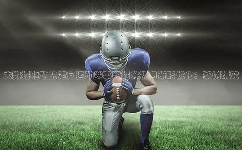 大数据驱动的定向运动赛事数据分析与策略优化：案例研究