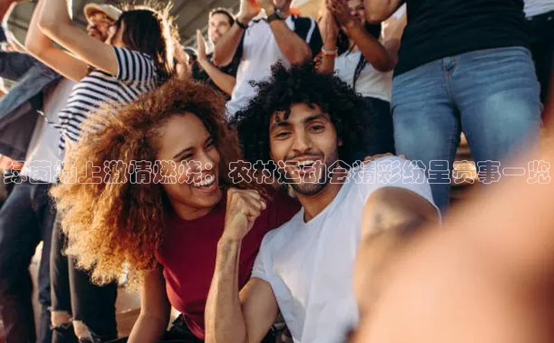 绿茵场上激情燃烧：农村运动会精彩纷呈赛事一览