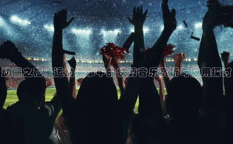 动感之夜：运动赛事中的快剪音乐赏析与应用探讨