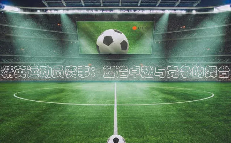 精英运动员赛事：塑造卓越与竞争的舞台